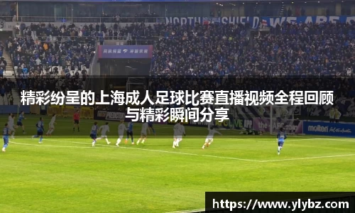精彩纷呈的上海成人足球比赛直播视频全程回顾与精彩瞬间分享