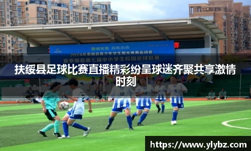 扶绥县足球比赛直播精彩纷呈球迷齐聚共享激情时刻