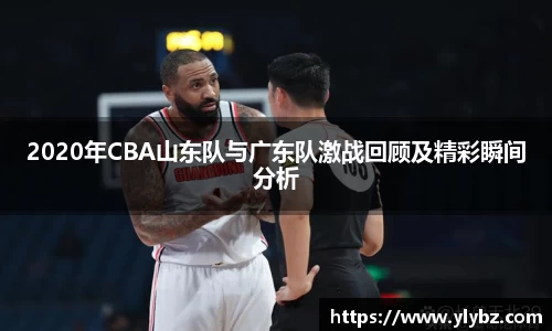 2020年CBA山东队与广东队激战回顾及精彩瞬间分析