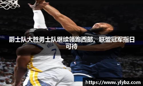 爵士队大胜勇士队继续领跑西部，联盟冠军指日可待